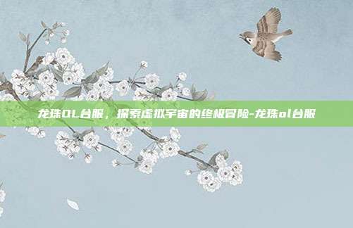龙珠OL台服,探索虚拟宇宙的终极冒险-龙珠ol台服