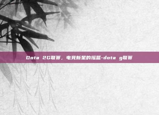 Dota 2G联赛,电竞新星的摇篮-dota g联赛