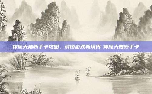 神魔大陆新手卡攻略,解锁游戏新境界-神魔大陆新手卡