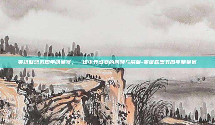 英雄联盟五周年明星赛,一场电竞盛宴的回顾与展望-英雄联盟五周年明星赛