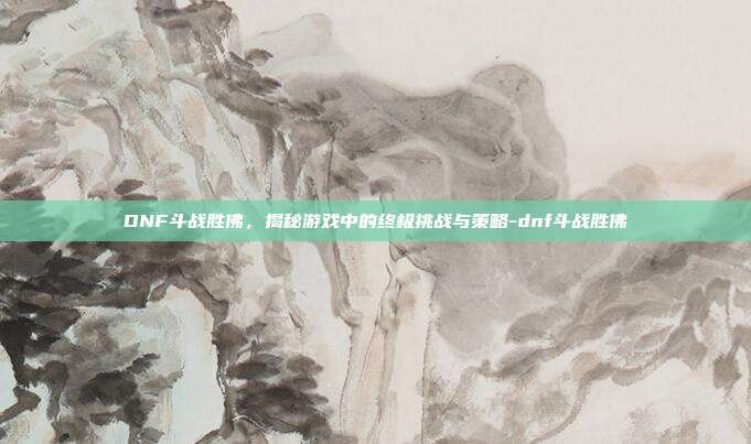 DNF斗战胜佛,揭秘游戏中的终极挑战与策略-dnf斗战胜佛