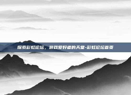 探索彩虹论坛,游戏爱好者的天堂-彩虹论坛首页