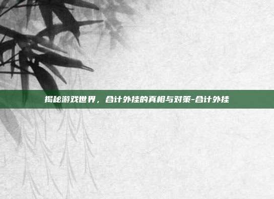 揭秘游戏世界,合计外挂的真相与对策-合计外挂