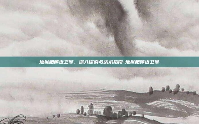 地狱咆哮近卫军,深入探索与战术指南-地狱咆哮近卫军