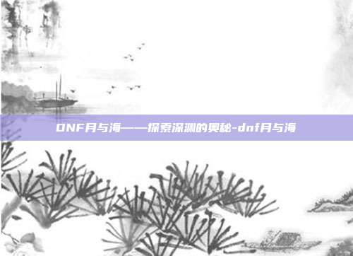 DNF月与海——探索深渊的奥秘-dnf月与海