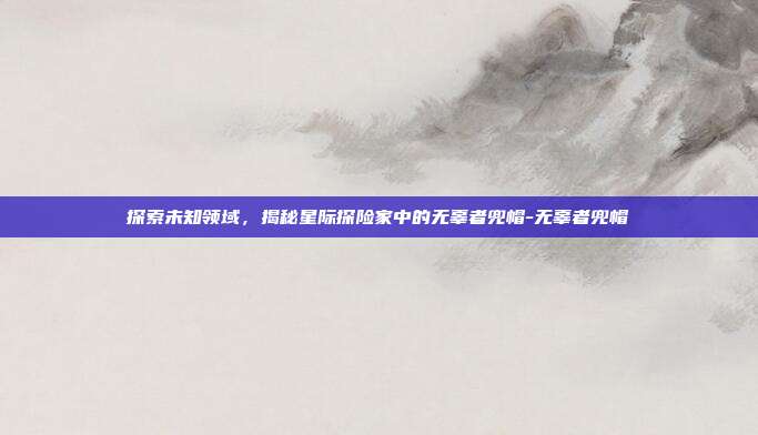 探索未知领域,揭秘星际探险家中的无辜者兜帽-无辜者兜帽