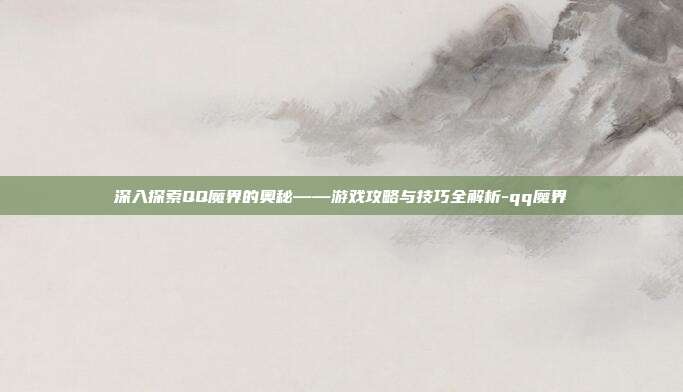 深入探索QQ魔界的奥秘——游戏攻略与技巧全解析-qq魔界