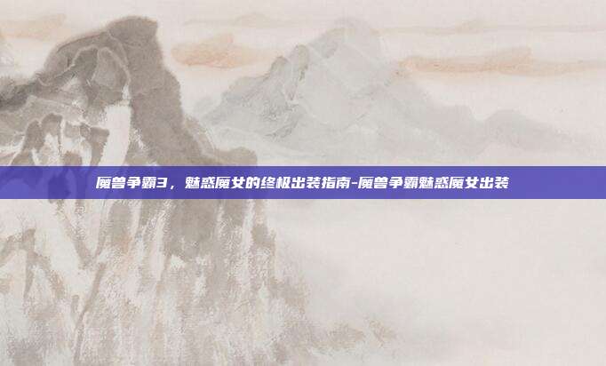 魔兽争霸3,魅惑魔女的终极出装指南-魔兽争霸魅惑魔女出装