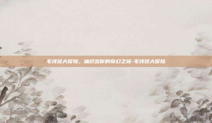 毛线球大冒险,编织出你的奇幻之旅-毛线球大冒险