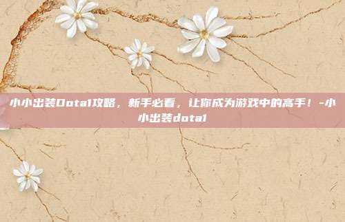 小小出装Dota1攻略,新手必看,让你成为游戏中的高手!-小小出装dota1