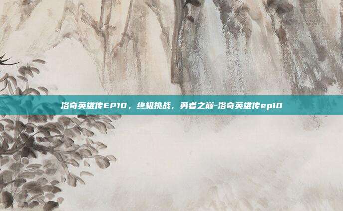 洛奇英雄传EP10,终极挑战,勇者之巅-洛奇英雄传ep10
