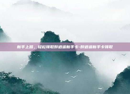 新手上路,轻松领取醉逍遥新手卡-醉逍遥新手卡领取