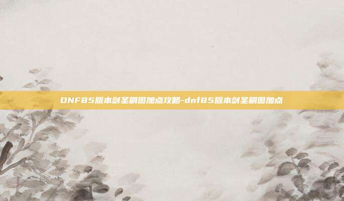 DNF85版本剑圣刷图加点攻略-dnf85版本剑圣刷图加点