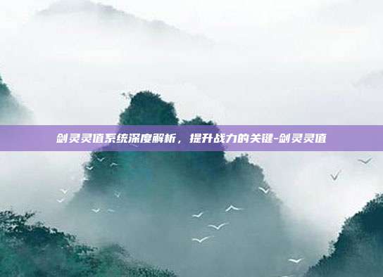 剑灵灵值系统深度解析,提升战力的关键-剑灵灵值