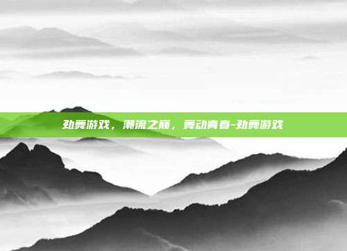 劲舞游戏,潮流之巅,舞动青春-劲舞游戏