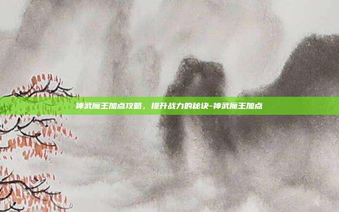 神武魔王加点攻略,提升战力的秘诀-神武魔王加点