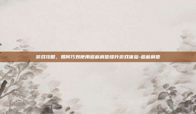 游戏攻略,如何巧妙使用遮蔽肩垫提升游戏体验-遮蔽肩垫