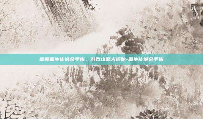 掌握重生传说金手指,游戏攻略大揭秘-重生传说金手指