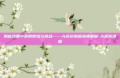 揭秘逐鹿中原的辉煌与挑战——大庆仿制版深度解析-大庆仿逐鹿