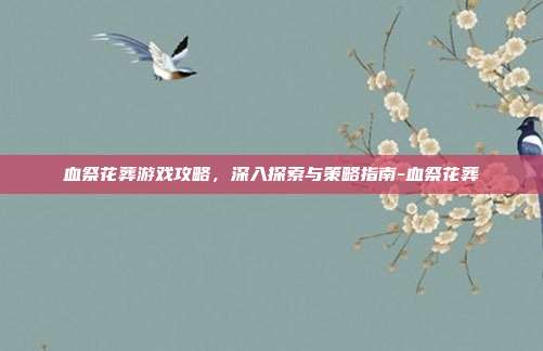 血祭花葬游戏攻略,深入探索与策略指南-血祭花葬