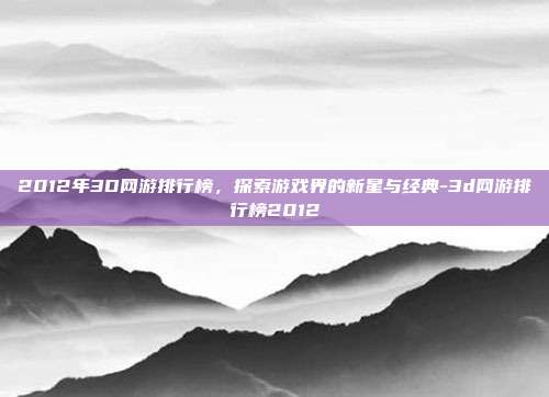 2012年3D网游排行榜,探索游戏界的新星与经典-3d网游排行榜2012