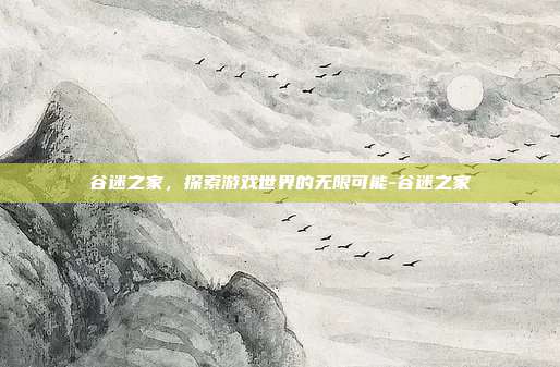 谷迷之家,探索游戏世界的无限可能-谷迷之家