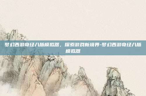 梦幻西游奇经八脉模拟器,探索游戏新境界-梦幻西游奇经八脉模拟器