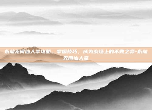 永劫无间仙人掌攻略,掌握技巧,成为战场上的不败之师-永劫无间仙人掌