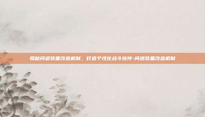 揭秘问道装备改造机制,打造个性化战斗伙伴-问道装备改造机制