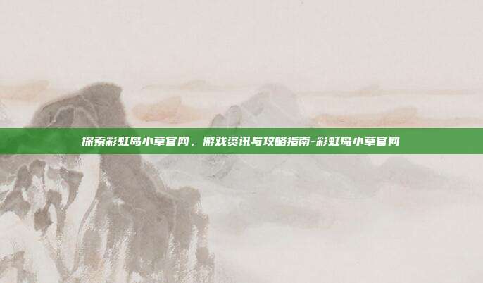 探索彩虹岛小草官网,游戏资讯与攻略指南-彩虹岛小草官网