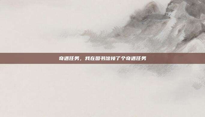 奇遇任务,我在图书馆接了个奇遇任务