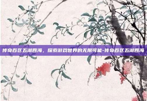 传奇百区五湖四海,探索游戏世界的无限可能-传奇百区五湖四海