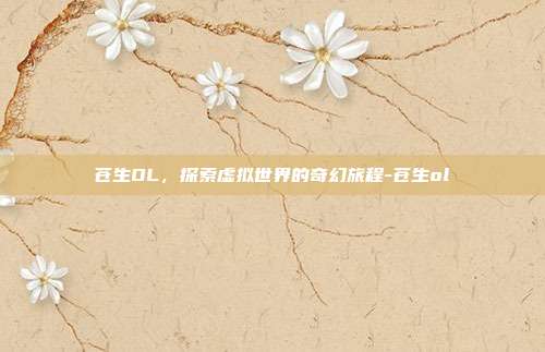 苍生OL,探索虚拟世界的奇幻旅程-苍生ol