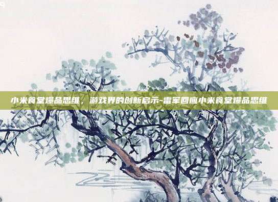 小米食堂爆品思维,游戏界的创新启示-雷军回应小米食堂爆品思维