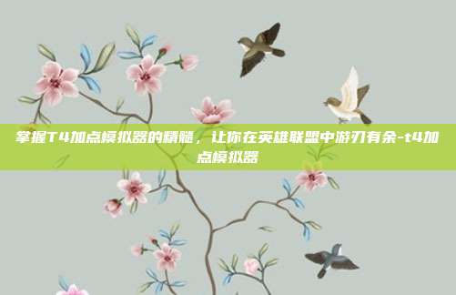 掌握T4加点模拟器的精髓,让你在英雄联盟中游刃有余-t4加点模拟器