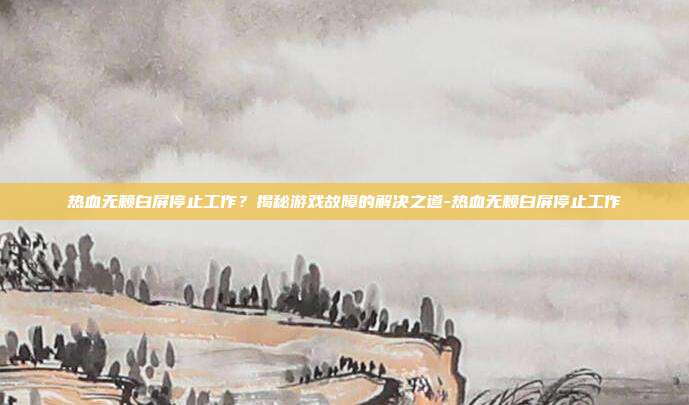 热血无赖白屏停止工作?揭秘游戏故障的解决之道-热血无赖白屏停止工作
