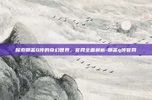 探索聊斋Q传的奇幻世界,官网全面解析-聊斋q传官网