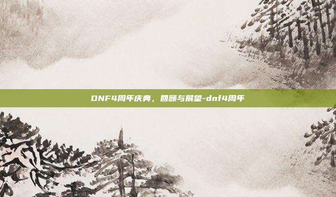 DNF4周年庆典,回顾与展望-dnf4周年