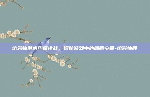 熔岩神殿的终极挑战,揭秘游戏中的隐藏宝藏-熔岩神殿