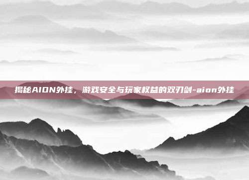 揭秘AION外挂,游戏安全与玩家权益的双刃剑-aion外挂