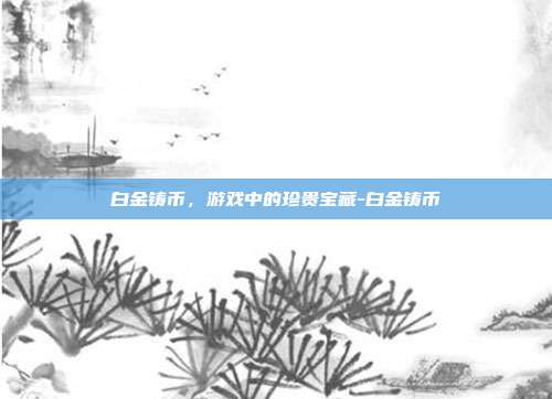 白金铸币,游戏中的珍贵宝藏-白金铸币