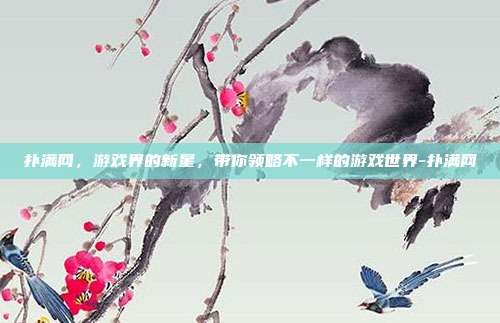 扑满网,游戏界的新星,带你领略不一样的游戏世界-扑满网