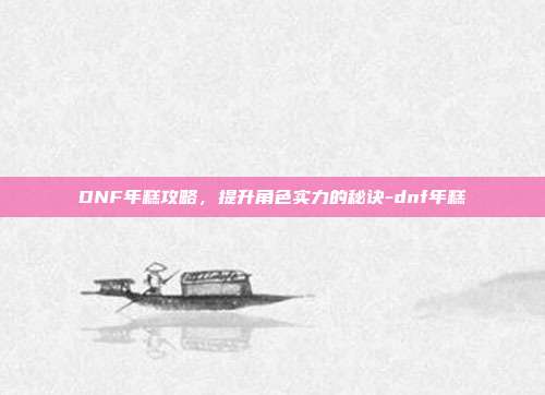 DNF年糕攻略,提升角色实力的秘诀-dnf年糕