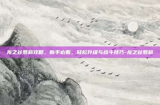 龙之谷萝莉攻略,新手必看,轻松升级与战斗技巧-龙之谷萝莉