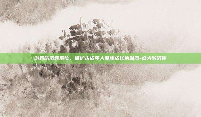 游戏防沉迷系统,保护未成年人健康成长的利器-盛大防沉迷