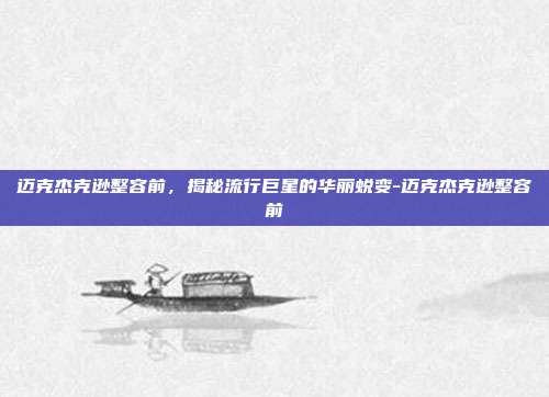 迈克杰克逊整容前,揭秘流行巨星的华丽蜕变-迈克杰克逊整容前