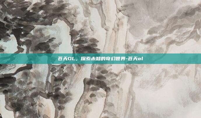 苍天OL,探索未知的奇幻世界-苍天ol