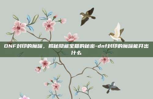 DNF封印的魔罐,揭秘隐藏宝箱的秘密-dnf封印的魔罐能开出什么
