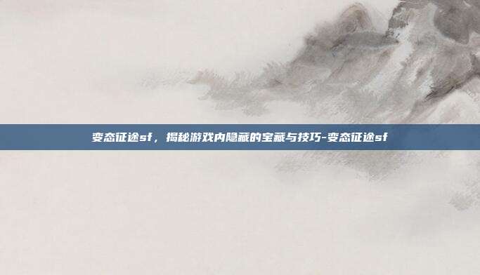 变态征途sf,揭秘游戏内隐藏的宝藏与技巧-变态征途sf