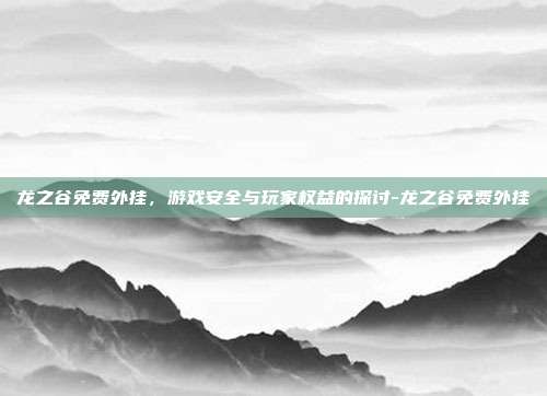 龙之谷免费外挂,游戏安全与玩家权益的探讨-龙之谷免费外挂